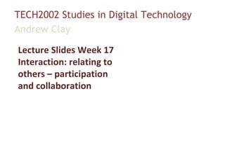 TECH2002 Studies in Digital Technology Andrew Clay Lecture Slides Week 17 Interaction: relating to others – participation and collaboration 
