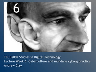 TECH2002 Studies in Digital Technology Lecture Week 6: Cyberculture and mundane cyborg practice Andrew Clay 6 