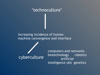 ‘ technoculture’ increasing incidence of human-machine convergence and interface   cyberculture computers and networks biotechnology  robotics  artificial intelligence (AI)  genetics  