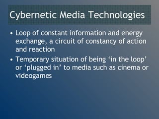 Cybernetic Media Technologies Loop of constant information and energy exchange, a circuit of constancy of action and reaction Temporary situation of being ‘in the loop’ or ‘plugged in’ to media such as cinema or videogames 