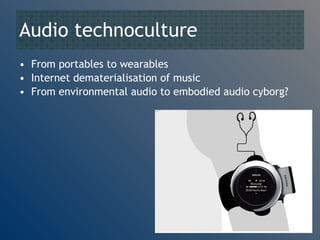 Audio technoculture From portables to wearables Internet dematerialisation of music From environmental audio to embodied audio cyborg? 