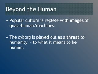 Beyond the Human Popular culture is replete with  images  of quasi-human/machines. The cyborg is played out as a  threat  to humanity  – to what it means to be human . 