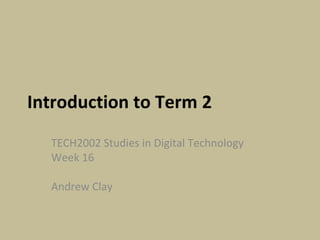 Introduction to Term 2 TECH2002 Studies in Digital Technology Week 16  Andrew Clay 