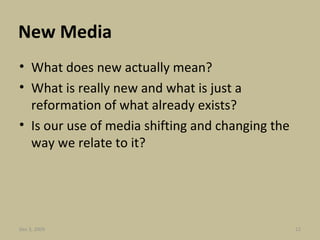 New Media What does new actually mean? What is really new and what is just a reformation of what already exists? Is our use of media shifting and changing the way we relate to it? Jun 7, 2009 