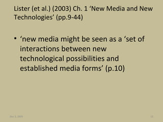 Lister (et al.) (2003) Ch. 1 ‘New Media and New Technologies’ (pp.9-44) ‘ new media might be seen as a ‘set of interactions between new technological possibilities and established media forms’ (p.10) Jun 7, 2009 