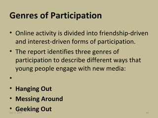 Genres of Participation Online activity is divided into friendship-driven and interest-driven forms of participation. The report identifies three genres of participation to describe different ways that young people engage with new media:   Hanging Out Messing Around Geeking Out Jun 7, 2009 