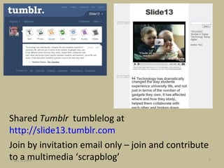 Shared  Tumblr  tumblelog at  http://slide13.tumblr.com Join by invitation email only – join and contribute to a multimedia ‘scrapblog’ Jun 7, 2009 