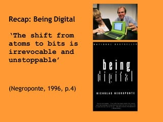 Recap: Being Digital ‘The shift from atoms to bits is irrevocable and unstoppable’ (Negroponte, 1996, p.4) 