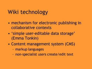 Wiki technology mechanism for electronic publishing in collaborative contexts ‘ simple user-editable data storage’ (Emma Tonkin) Content management system (CMS) markup languages non-specialist users create/edit text 