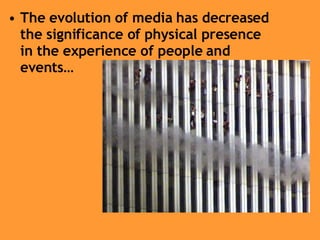 The evolution of media has decreased the significance of physical presence in the experience of people and events… 