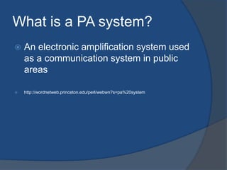 What is a PA system?
   An electronic amplification system used
    as a communication system in public
    areas

   http://wordnetweb.princeton.edu/perl/webwn?s=pa%20system
 