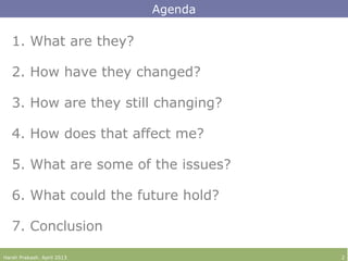 Agenda
Harsh Prakash. April 2013 2
1. What are they?
2. How have they changed?
3. How are they still changing?
4. How does that affect me?
5. What are some of the issues?
6. What could the future hold?
7. Conclusion
 