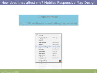 How does that affect me? Mobile: Responsive Map Design
Harsh Prakash. April 2013 21
Demonstration
http://finecitizens.com/define/responsive/
Demonstration
http://finecitizens.com/define/responsive/
 