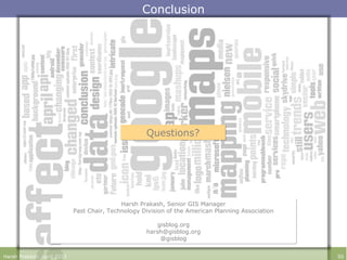 Conclusion
Harsh Prakash. April 2013 50
Questions?Questions?
Harsh Prakash, Senior GIS Manager
Past Chair, Technology Division of the American Planning Association
gisblog.org
harsh@gisblog.org
@gisblog
Harsh Prakash, Senior GIS Manager
Past Chair, Technology Division of the American Planning Association
gisblog.org
harsh@gisblog.org
@gisblog
 