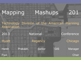 Mapping Mashups 201
Technology Division of the American Planning
Association
2013 National Conference
Hyatt Regency Chicago
Harsh Prakash, Senior GIS Manager
Past Chair
 