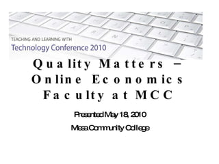 Quality Matters – Online Economics Faculty at MCC Presented May 18, 2010 Mesa Community College 