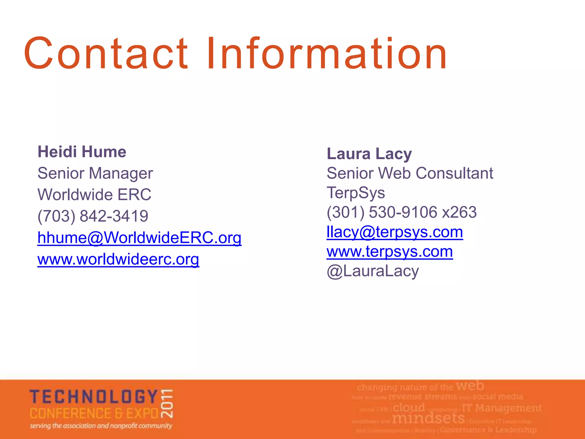 Contact Information

Heidi Hume               Laura Lacy
Senior Manager           Senior Web Consultant
Worldwide ERC            TerpSys
(703) 842-3419           (301) 530-9106 x263
hhume@WorldwideERC.org   llacy@terpsys.com
www.worldwideerc.org     www.terpsys.com
                         @LauraLacy
 