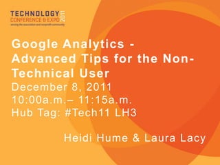 Google Analytics -
Advanced Tips for the Non-
Technical User
December 8, 2011
10:00a.m.– 11:15a.m.
Hub Tag: #Tech11 LH3

        Heidi Hume & Laura Lacy
 