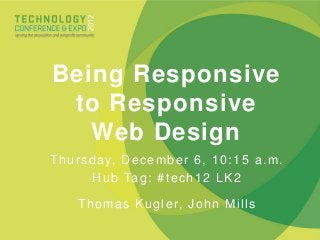 Thursday, December 6, 10:15 a.m.
Hub Tag: #tech12 LK2
Thomas Kugler, John Mills
Being Responsive
to Responsive
Web Design
 