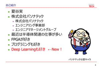 自己紹介
 夏谷実
 株式会社パソナテック
 株式会社パソナテック
 エンジニアリング事業部
 エンジニアマネージメントグループ
 最近は半導体関連の仕事が多い
 FPGAが好き
 プログラミングも好き
 Deep Learningも好き ←New！
4
パソナテック公認キャラ
 