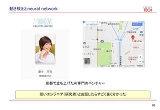 動き検出とneural network
40
京都で立ち上げたAI専門のベンチャー
若いエンジニア（研究者）とお話したらすごく良く分かった
 