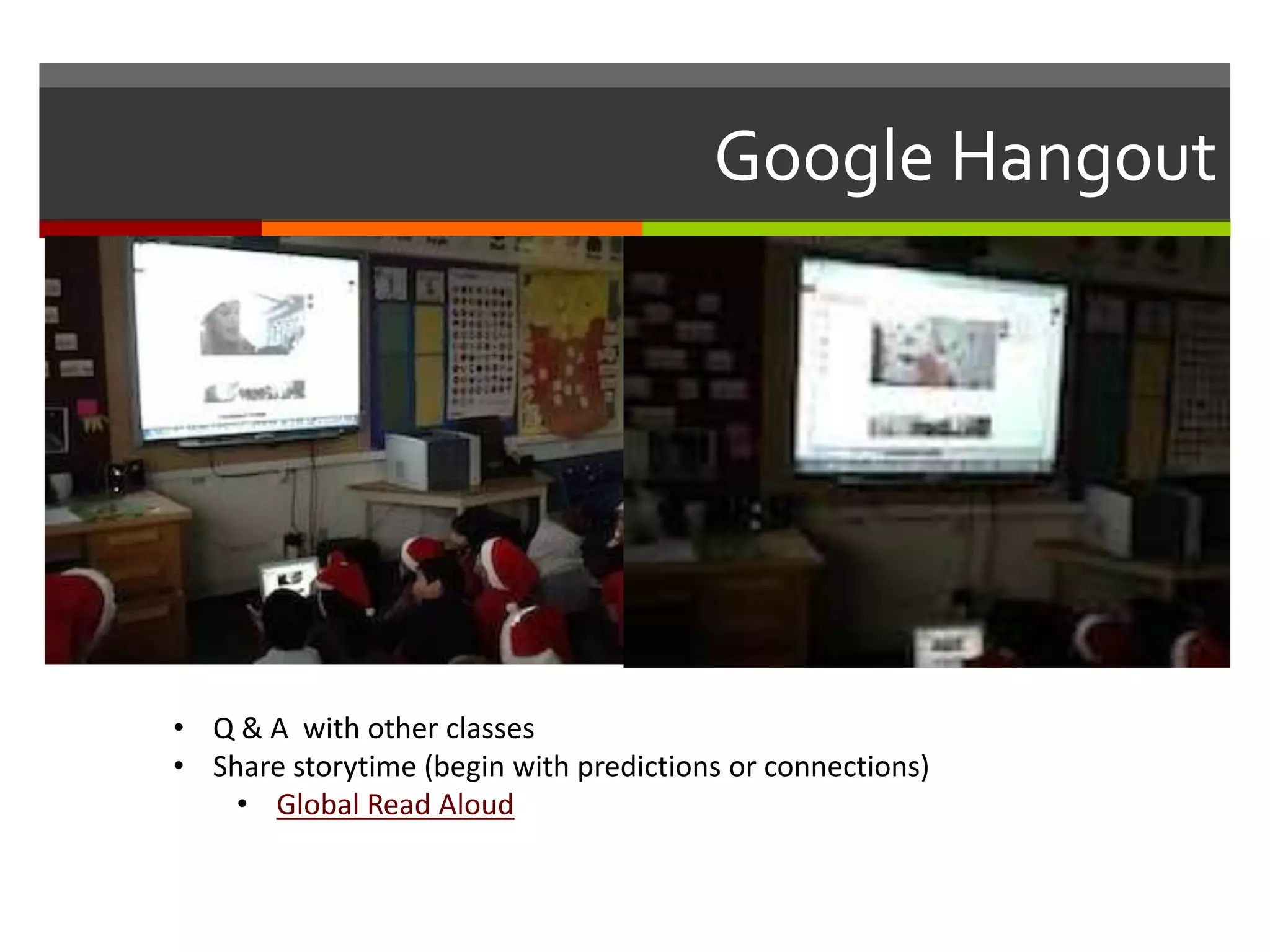 Google Hangout
• Q & A with other classes
• Share storytime (begin with predictions or connections)
• Global Read Aloud
 