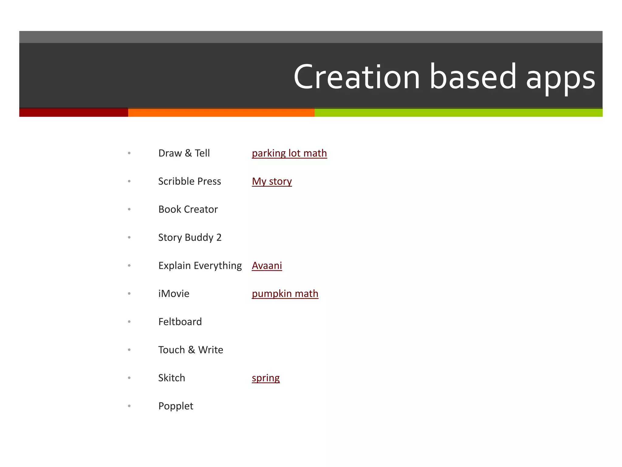 Creation based apps
• Draw & Tell parking lot math
• Scribble Press My story
• Book Creator
• Story Buddy 2
• Explain Everything Avaani
• iMovie pumpkin math
• Feltboard
• Touch & Write
• Skitch spring
• Popplet
 