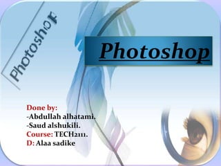 Photoshop
Done by:
-Abdullah alhatami.
-Saud alshukili.
Course: TECH2111.
D: Alaa sadike
 