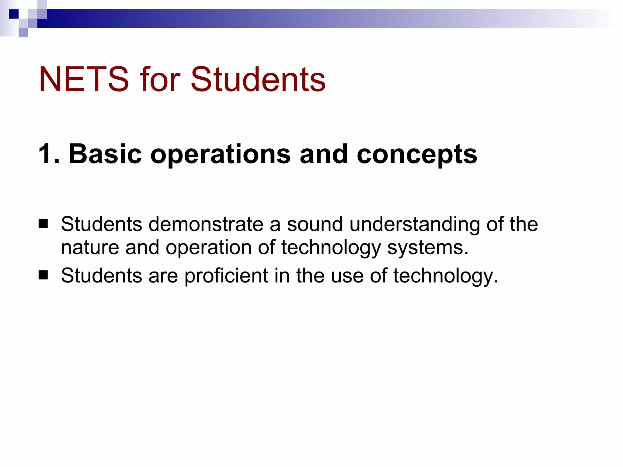 NETS for Students 1. Basic operations and concepts   Students demonstrate a sound understanding of the nature and operation of technology systems.  Students are proficient in the use of technology.  