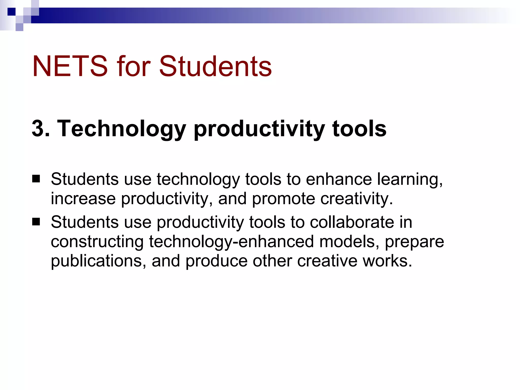 NETS for Students 3. Technology productivity tools   Students use technology tools to enhance learning, increase productivity, and promote creativity.  Students use productivity tools to collaborate in constructing technology-enhanced models, prepare publications, and produce other creative works. 