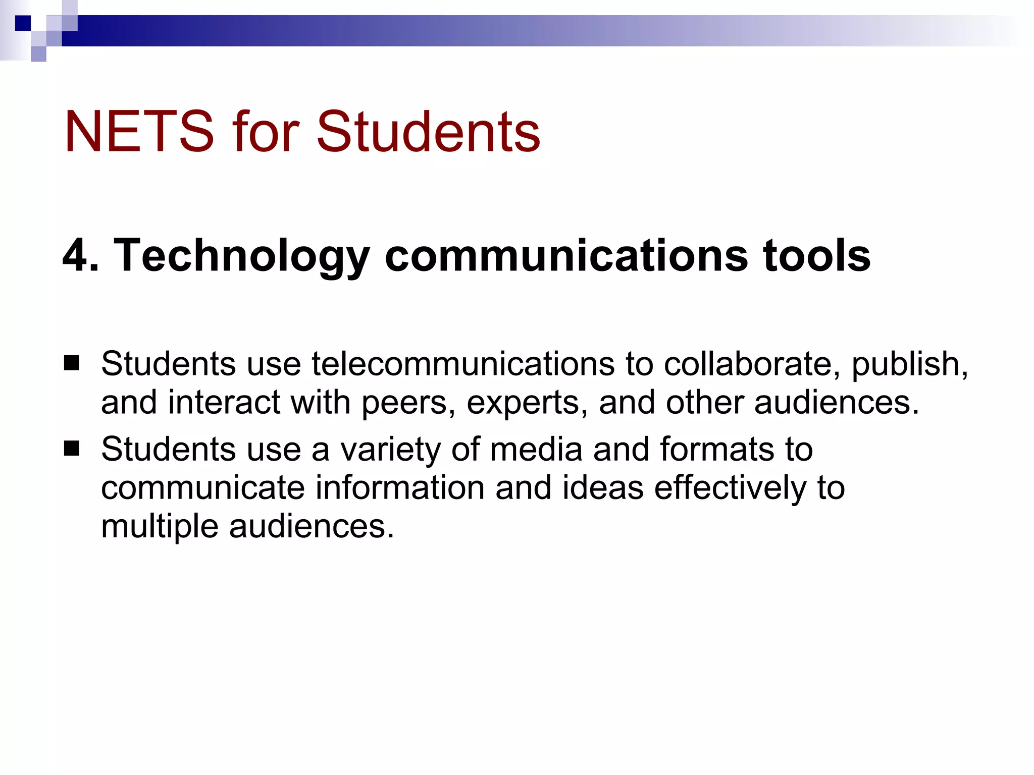 NETS for Students 4. Technology communications tools   Students use telecommunications to collaborate, publish, and interact with peers, experts, and other audiences.  Students use a variety of media and formats to communicate information and ideas effectively to multiple audiences. 