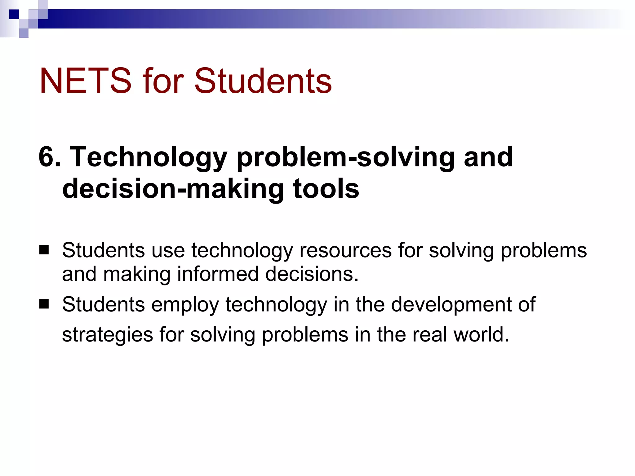 NETS for Students 6. Technology problem-solving and decision-making tools   Students use technology resources for solving problems and making informed decisions.  Students employ technology in the development of strategies for solving problems in the real world.   