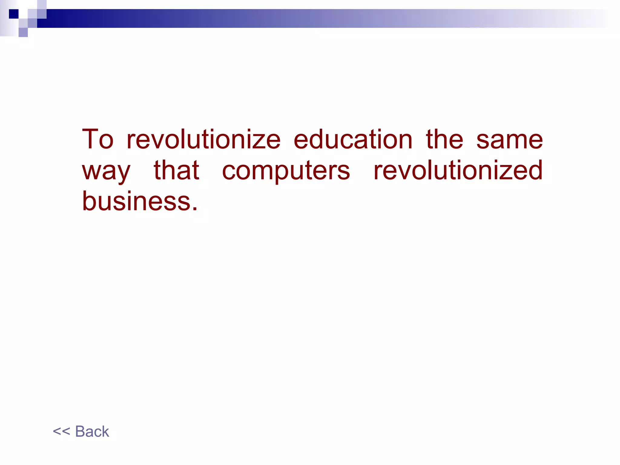 To revolutionize education the same way that computers revolutionized business. << Back 