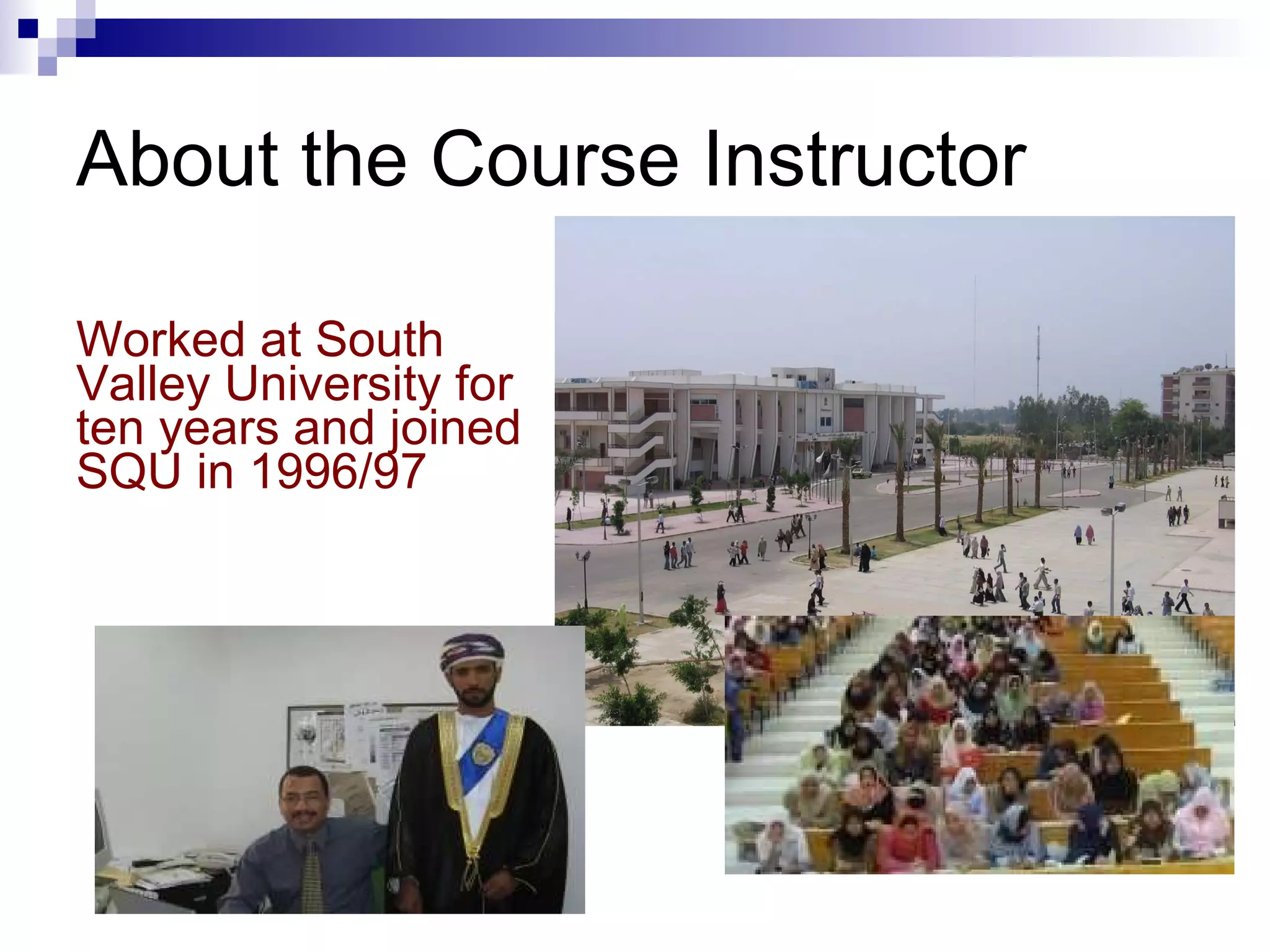 About the Course Instructor Worked at South Valley University for ten years and joined SQU in 1996/97 