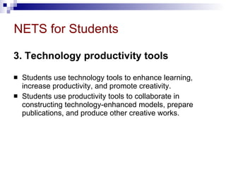 NETS for Students 3. Technology productivity tools   Students use technology tools to enhance learning, increase productivity, and promote creativity.  Students use productivity tools to collaborate in constructing technology-enhanced models, prepare publications, and produce other creative works. 