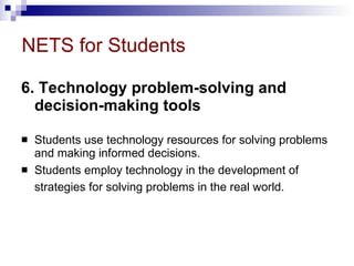 NETS for Students 6. Technology problem-solving and decision-making tools   Students use technology resources for solving problems and making informed decisions.  Students employ technology in the development of strategies for solving problems in the real world.   