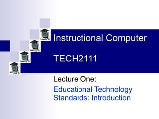Instructional Computer TECH2111 Lecture One:  Educational Technology Standards: Introduction 