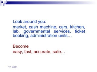 Look around you: market, cash machine, cars, kitchen, lab, governmental services, ticket booking, administration units… Become easy, fast, accurate, safe… << Back 