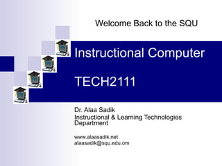Instructional Computer TECH2111 Dr. Alaa Sadik Instructional & Learning Technologies Department www.alaasadik.net [email_address] Welcome Back to the SQU 