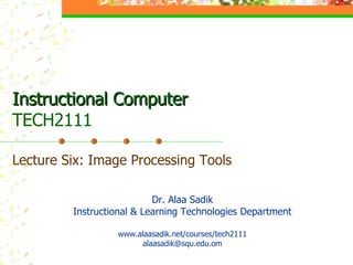 Instructional Computer TECH2111 Lecture Six: Image Processing Tools Dr. Alaa Sadik Instructional & Learning Technologies Department www.alaasadik.net/courses/tech2111 [email_address] 