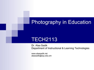 Photography in Education  TECH2113 Dr. Alaa Sadik Department of Instructional & Learning Technologies www.alaasadik.net [email_address] 