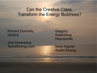 Can the Creative Class Transform the Energy Business? Richard Donnelly Gridbot Joel Greenberg Tech2Energy.com Gregory Kallenberg Haynesville Mark Kapner Austin Energy 