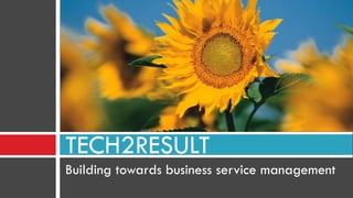 Building towards business service management
TECH2RESULT
 