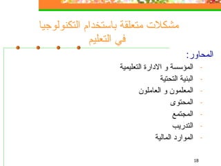 مشكلات متعلقة باستخدام التكنولوجيا  في التعليم المحاور :  المؤسسة و الادارة التعليمية  البنية التحتية المعلمون و العاملون المحتوى المجتمع التدريب الموارد المالية  