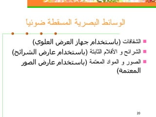 الوسائط البصرية المسقطة ضوئياً الشفافات   ( باستخدام جهاز العرض العلوي ) الشرائح و الأفلام الثابتة   ( باستخدام عارض الشرائح ) الصور و المواد المعتمة   ( باستخدام عارض الصور المعتمة ) 