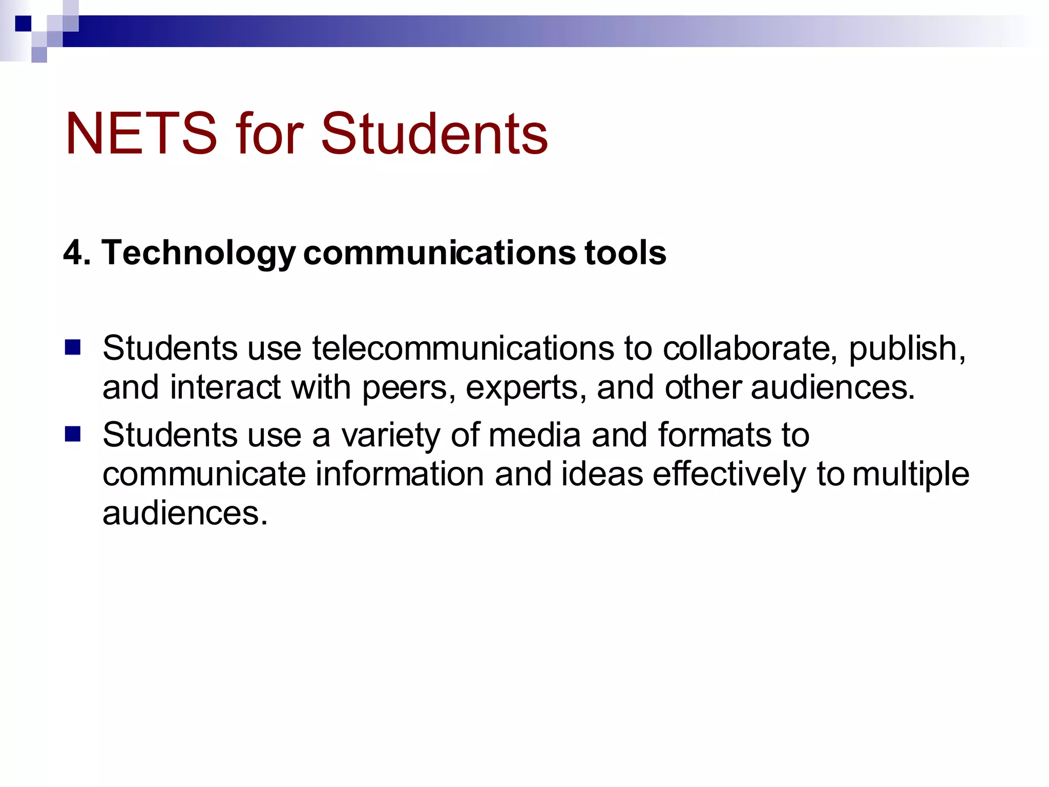 NETS for Students 4. Technology communications tools   Students use telecommunications to collaborate, publish, and interact with peers, experts, and other audiences.  Students use a variety of media and formats to communicate information and ideas effectively to multiple audiences. 