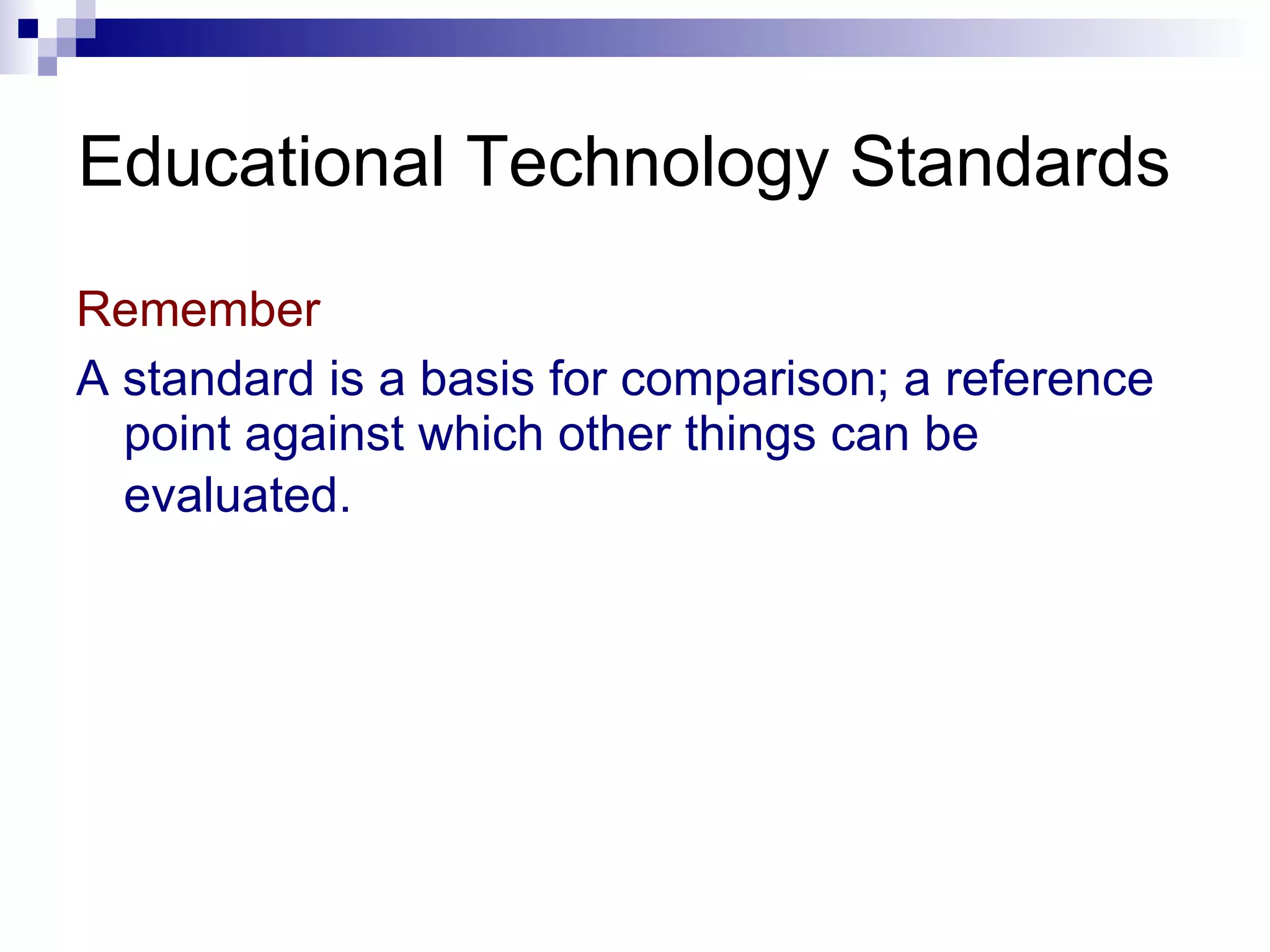Educational Technology Standards Remember A standard is a basis for comparison; a reference point against which other things can be evaluated.   