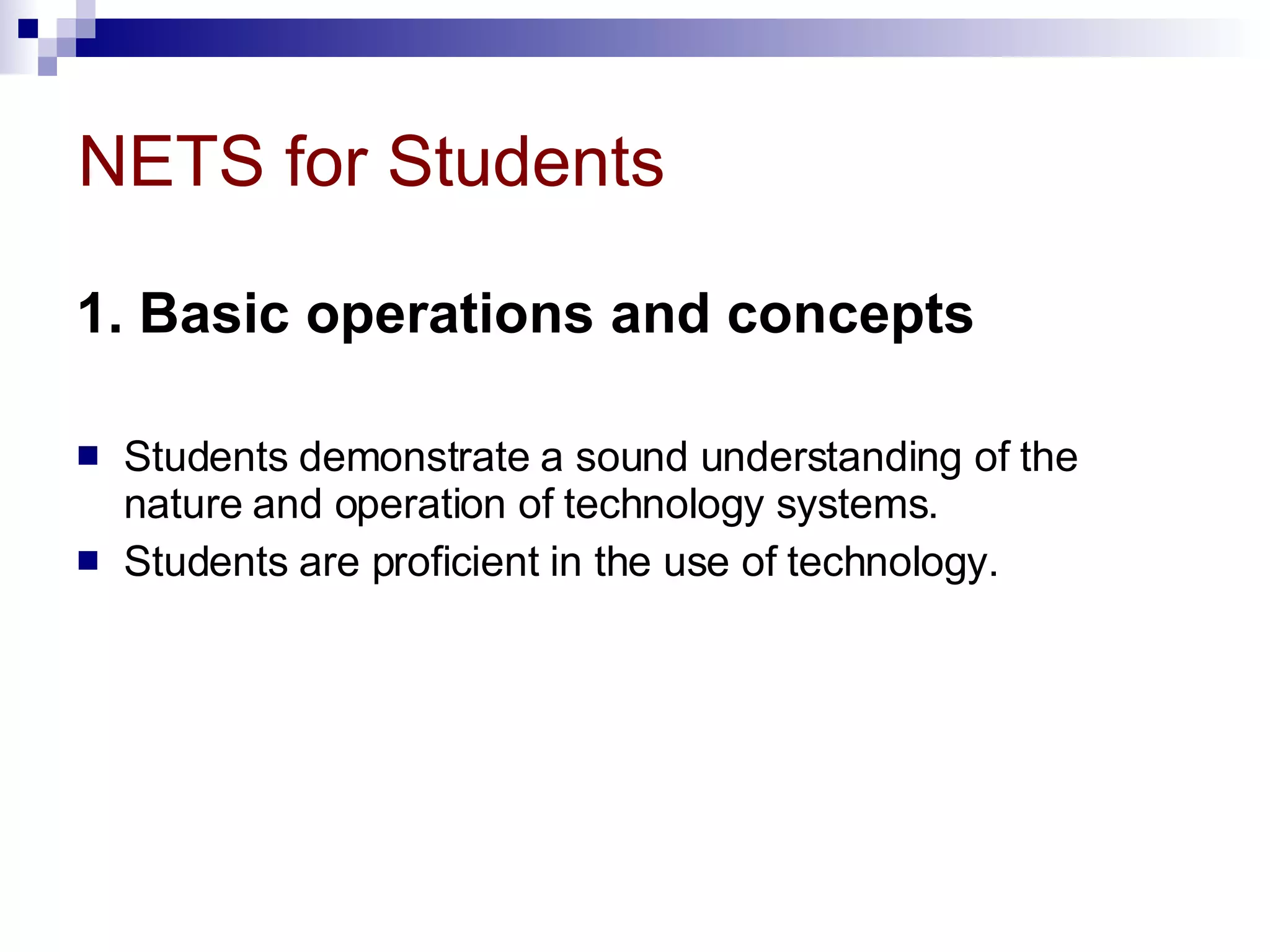 NETS for Students 1. Basic operations and concepts   Students demonstrate a sound understanding of the nature and operation of technology systems.  Students are proficient in the use of technology.  