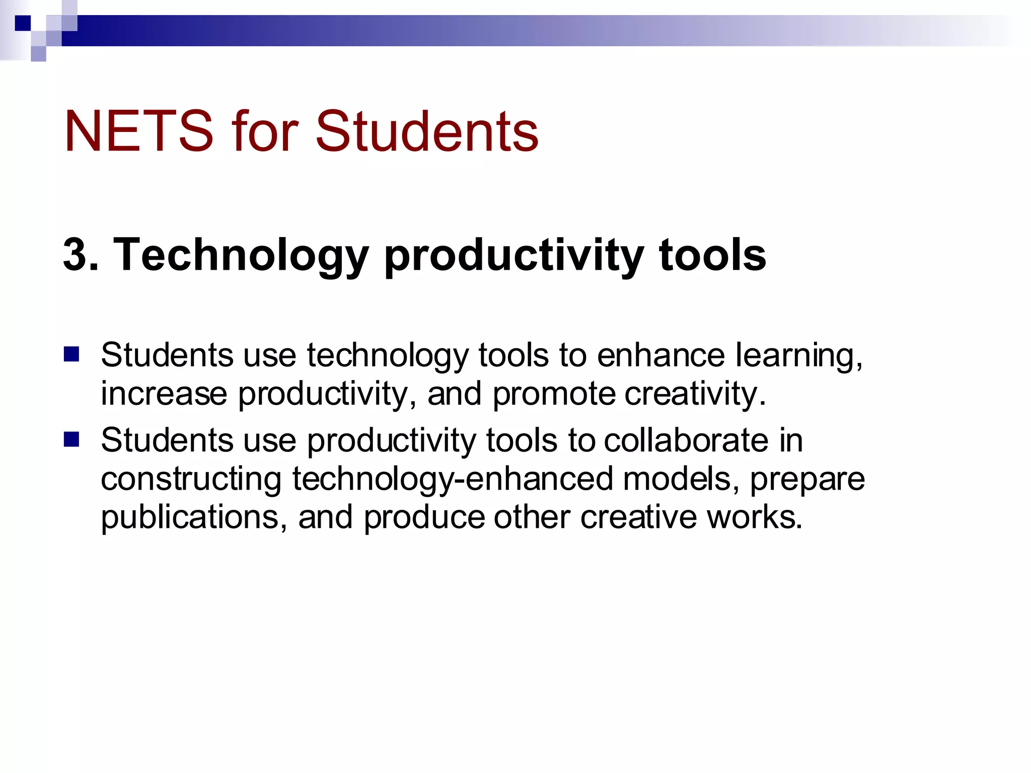 NETS for Students 3. Technology productivity tools   Students use technology tools to enhance learning, increase productivity, and promote creativity.  Students use productivity tools to collaborate in constructing technology-enhanced models, prepare publications, and produce other creative works. 