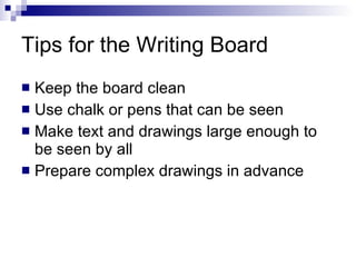 Tips for the Writing Board Keep the board clean Use chalk or pens that can be seen Make text and drawings large enough to be seen by all Prepare complex drawings in advance 